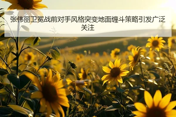 张伟丽卫冕战前对手风格突变地面缠斗策略引发广泛关注