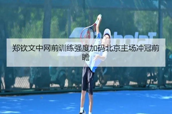 郑钦文中网前训练强度加码北京主场冲冠前瞻